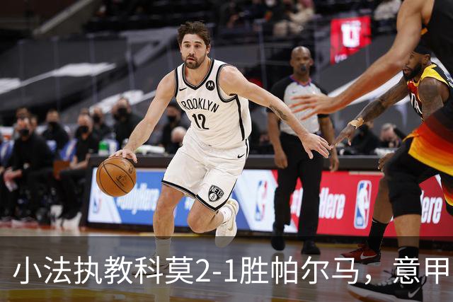 小法执教科莫2-1胜帕尔马，意甲巴萨掀起攻势风暴