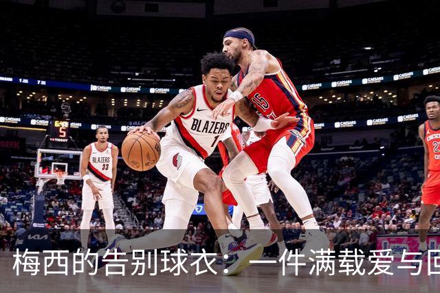 梅西的告别球衣：一件满载爱与回忆的传奇